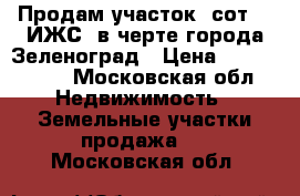 Продам участок7 сот., (ИЖС),в черте города Зеленоград › Цена ­ 4 800 000 - Московская обл. Недвижимость » Земельные участки продажа   . Московская обл.